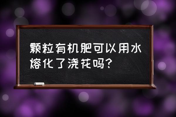 颗粒有机肥对花草起什么作用 颗粒有机肥可以用水熔化了浇花吗？