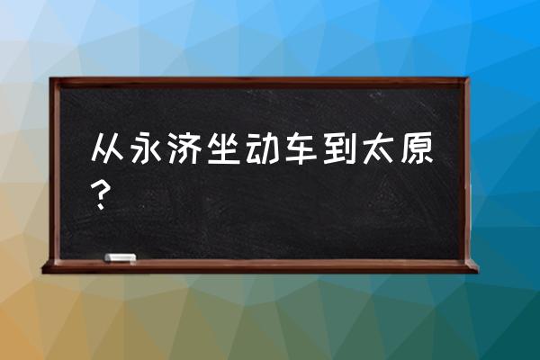 永济至临汾襄汾开车几个小时 从永济坐动车到太原？