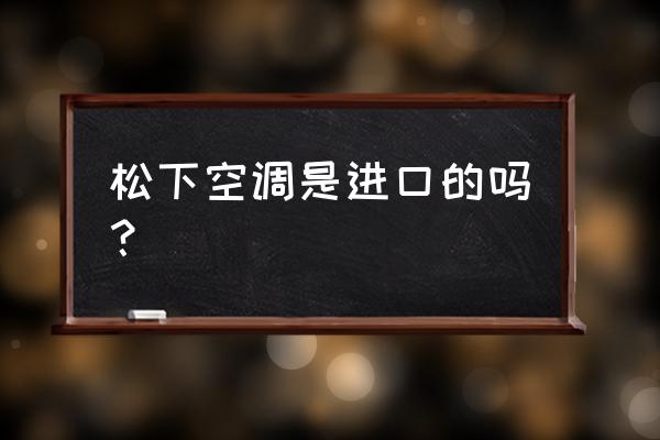 松下空调是不是进口的 松下空调是进口的吗？