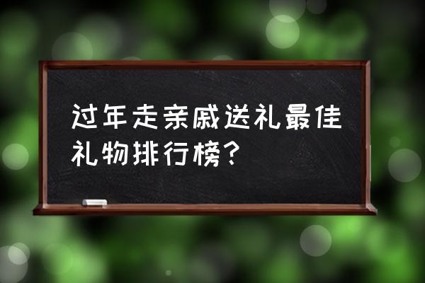 过年串门送啥礼品 过年走亲戚送礼最佳礼物排行榜？