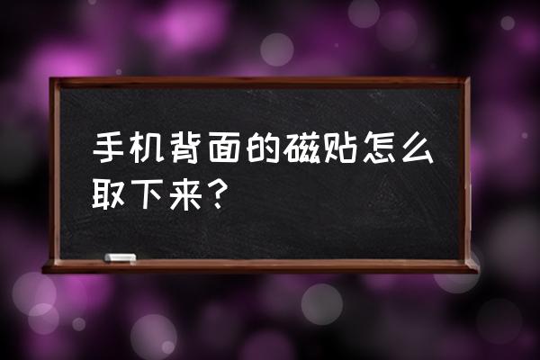 手机磁力贴片怎么去掉 手机背面的磁贴怎么取下来？