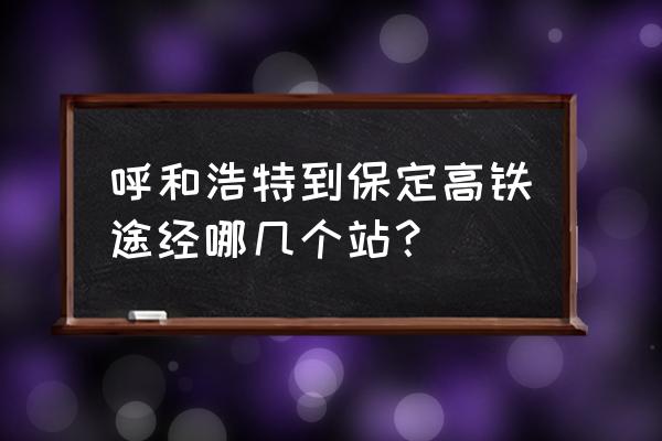 呼和浩特到保定汽车几个小时 呼和浩特到保定高铁途经哪几个站？