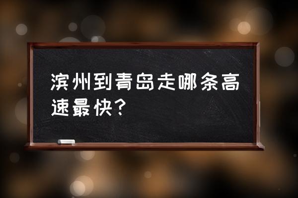 滨州去青岛车驾怎么走 滨州到青岛走哪条高速最快？