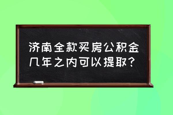 买房几年内不可以提取公积金 济南全款买房公积金几年之内可以提取？