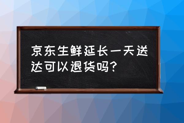 京东生鲜送达后多久可以退货 京东生鲜延长一天送达可以退货吗？