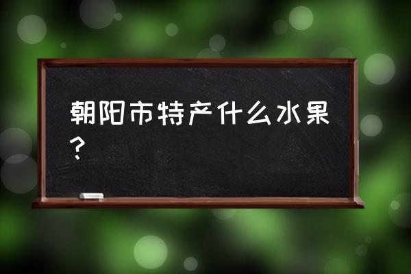 辽宁朝阳苹果是哪产的 朝阳市特产什么水果？