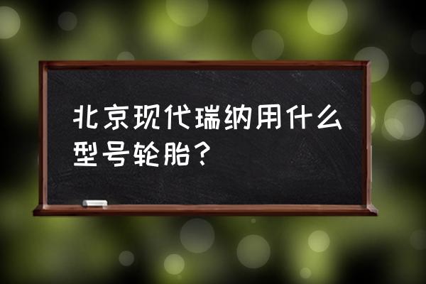 现代瑞纳多大的轮胎 北京现代瑞纳用什么型号轮胎？