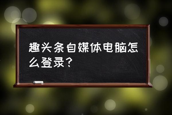 趣头条电脑可以登录吗 趣头条自媒体电脑怎么登录？