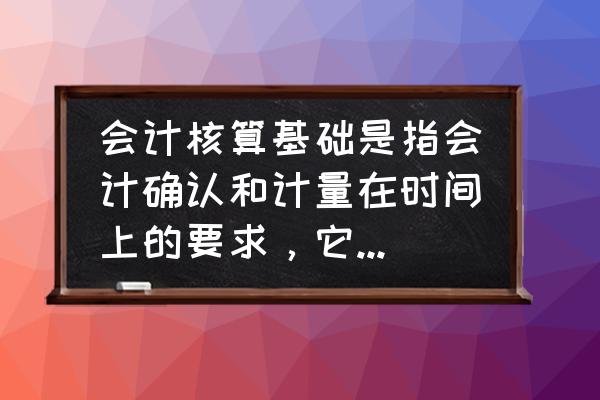 什么是会计核算基础 会计核算基础是指会计确认和计量在时间上的要求，它包括哪两种？