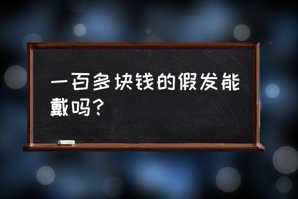 假发质量好的要多少钱 一百多块钱的假发能戴吗？