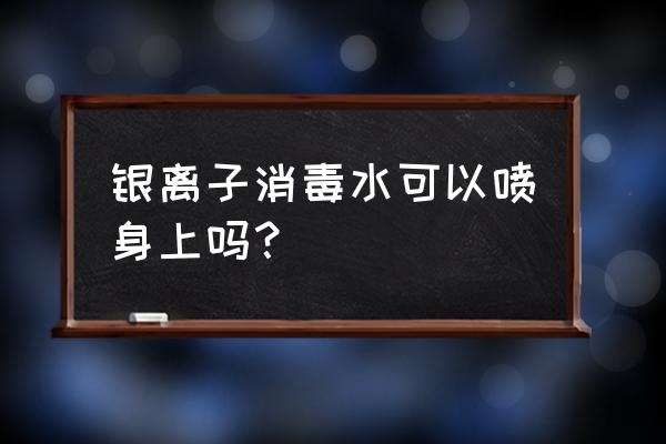 银离子抗菌剂可以喷喉咙吗 银离子消毒水可以喷身上吗？