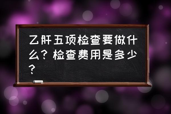 大连百傲体检检查乙肝五项吗 乙肝五项检查要做什么？检查费用是多少？