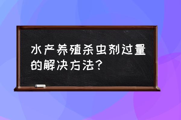 阿维菌素用什么解毒鱼 水产养殖杀虫剂过量的解决方法？