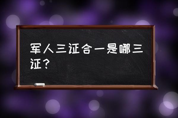 体系认证两证合一什么意思 军人三证合一是哪三证？