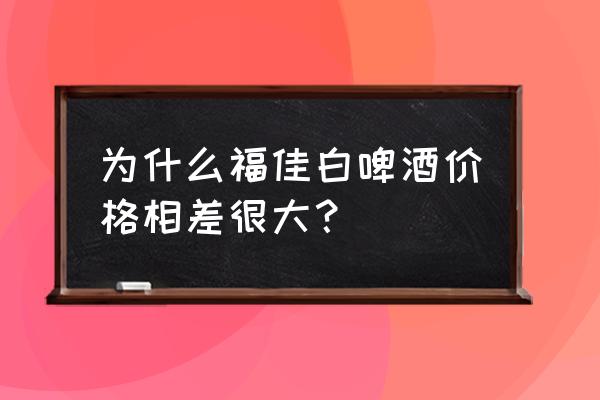 福佳白啤酒多少钱一箱啊 为什么福佳白啤酒价格相差很大？