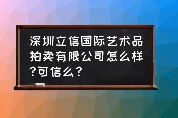 深圳古董拍卖会哪家好 深圳立信国际艺术品拍卖有限公司怎么样?可信么？