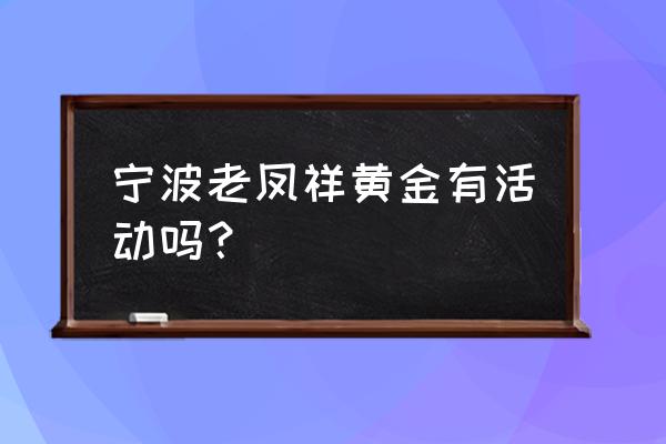 宁波市区哪里有黄金回收的 宁波老凤祥黄金有活动吗？