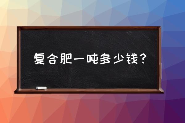 济南波利复合肥多少钱一吨 复合肥一吨多少钱？