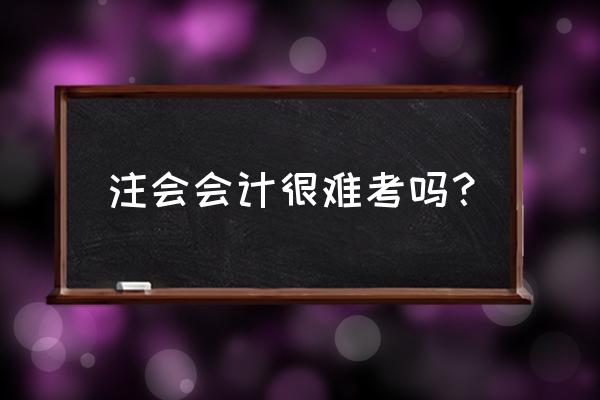 注税的财务会计难吗 注会会计很难考吗？