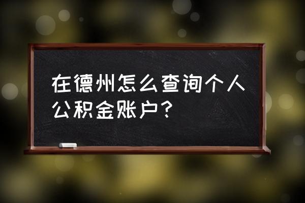 德州住房公积金个人账户怎么查 在德州怎么查询个人公积金账户？