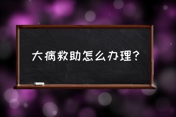 盐城大病救助怎么办 大病救助怎么办理？