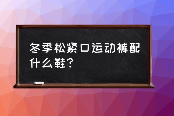 运动裤能不能配皮鞋 冬季松紧口运动裤配什么鞋？