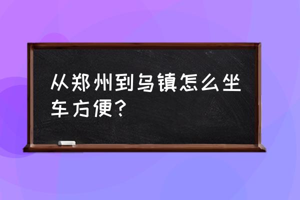 乌镇到郑州做高铁多少钱一张 从郑州到乌镇怎么坐车方便？