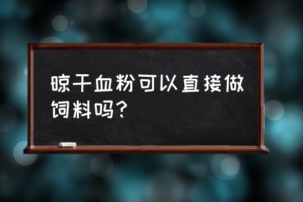 蛋鸡饲料中加血粉有什么用处 晾干血粉可以直接做饲料吗？