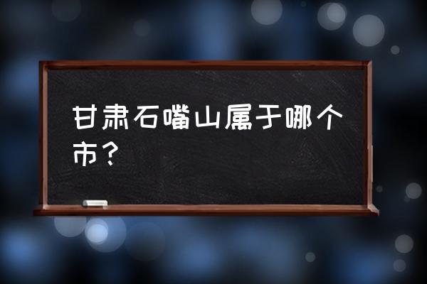 朔州到石嘴山多少公里 甘肃石嘴山属于哪个市？