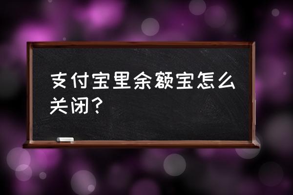 怎么关掉支付宝里的余额宝 支付宝里余额宝怎么关闭？