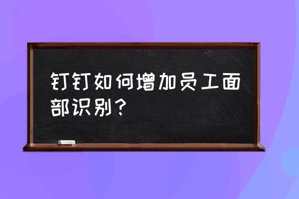 钉钉考勤机怎样录入人脸 钉钉如何增加员工面部识别？