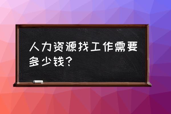 六盘水人力资源找工作收费吗 人力资源找工作需要多少钱？