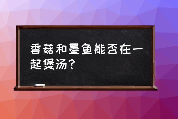 香菇可以跟墨鱼炖汤吗 香菇和墨鱼能否在一起煲汤？