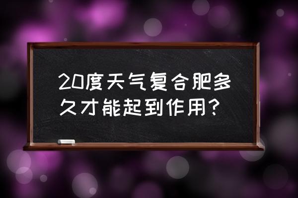 复合肥施了多少天见效 20度天气复合肥多久才能起到作用？