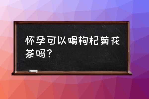 孕晚期能喝菊花枸杞茶吗 怀孕可以喝枸杞菊花茶吗？