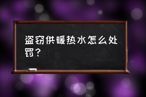 牡丹江盗放暖气水怎么处罚 盗窃供暖热水怎么处罚？