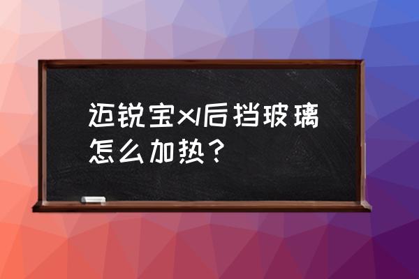 车后挡玻璃加热多久 迈锐宝xl后挡玻璃怎么加热？