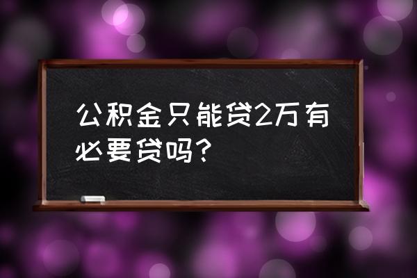 公积金贷款那么少有用吗 公积金只能贷2万有必要贷吗？