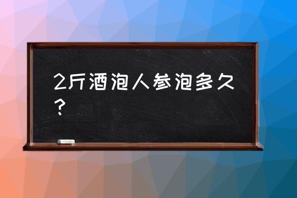 人参泡酒切片吗 2斤酒泡人参泡多久？