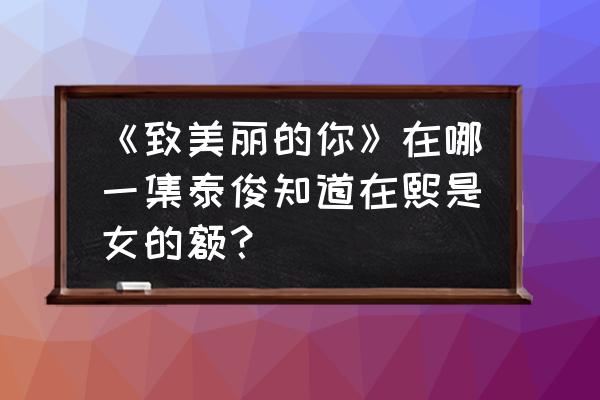 致美丽的你第几集女主穿女装 《致美丽的你》在哪一集泰俊知道在熙是女的额？