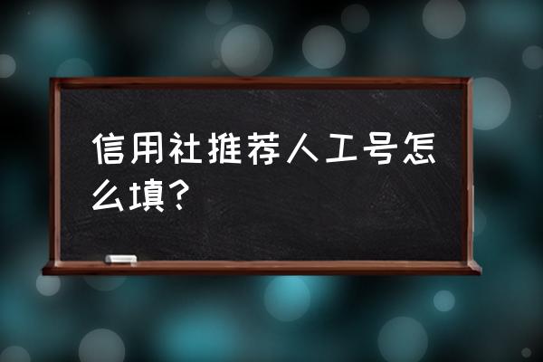 农商银行推荐人怎么填 信用社推荐人工号怎么填？