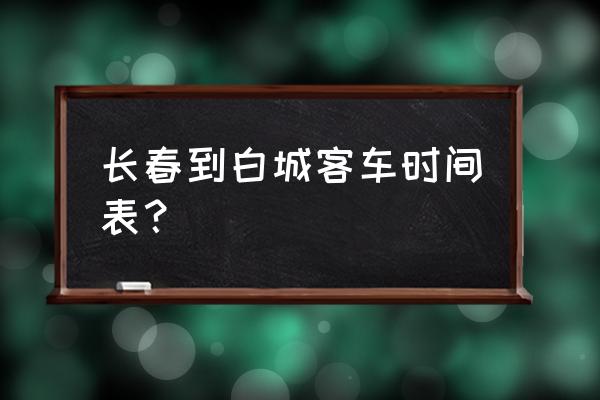 长春至白城几点的车次 长春到白城客车时间表？