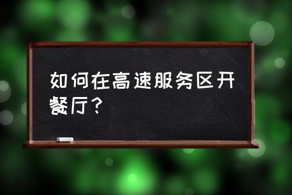 嘉兴王店服务区怎么入驻店铺 如何在高速服务区开餐厅？