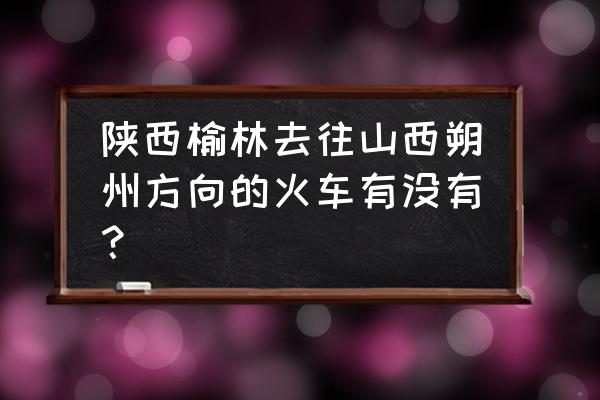 榆林到山西朔州多少公里 陕西榆林去往山西朔州方向的火车有没有？