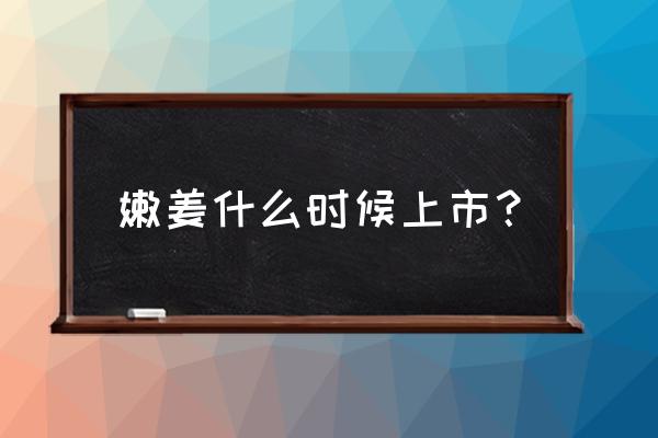 嫩生姜几月份大量上市 嫩姜什么时候上市？