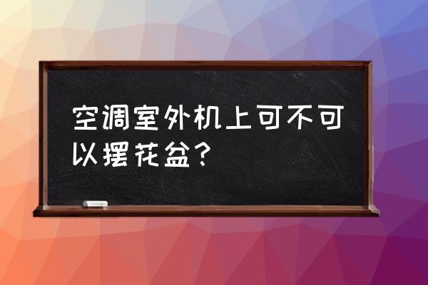 空调外机上能放盆栽吗 空调室外机上可不可以摆花盆？