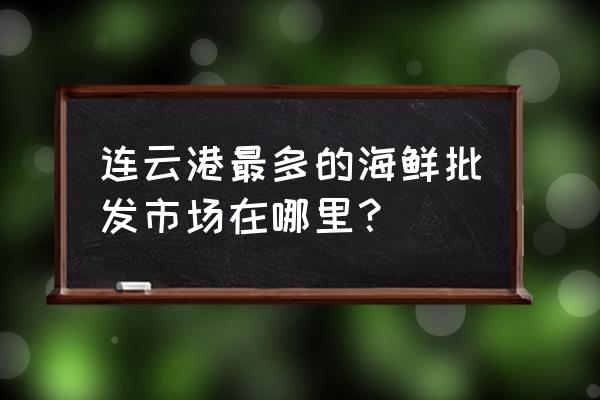 连云港海头哪有批发冻虾 连云港最多的海鲜批发市场在哪里？