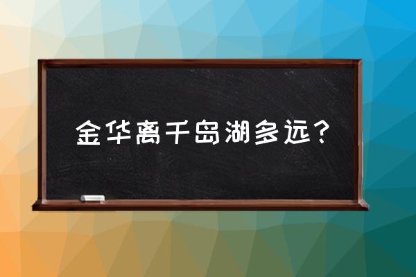 新安江到金华多少公里 金华离千岛湖多远？