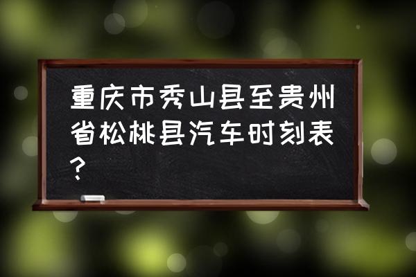 秀山到铜仁的大巴车是几点 重庆市秀山县至贵州省松桃县汽车时刻表？