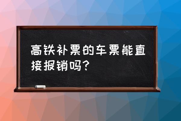 如何补高铁票报销 高铁补票的车票能直接报销吗？